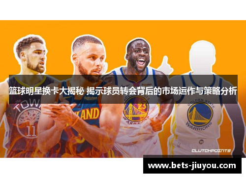 篮球明星换卡大揭秘 揭示球员转会背后的市场运作与策略分析