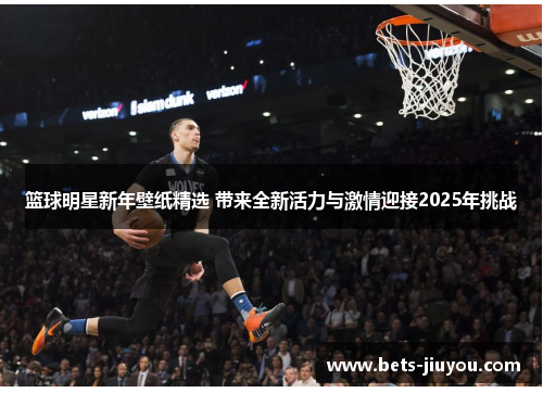 篮球明星新年壁纸精选 带来全新活力与激情迎接2025年挑战